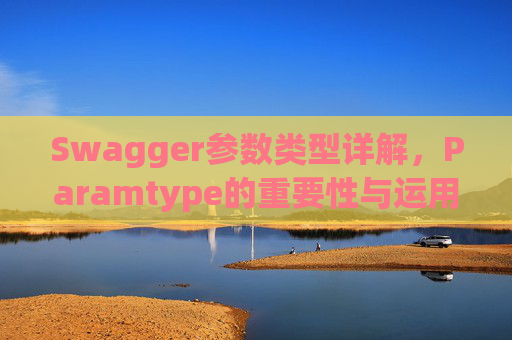 Swagger参数类型详解，Paramtype的重要性与运用
